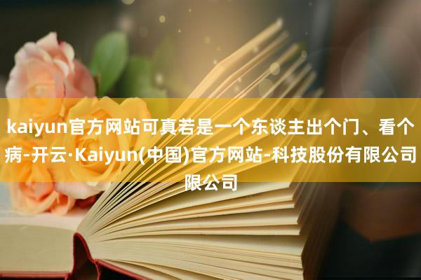 kaiyun官方网站可真若是一个东谈主出个门、看个病-开云·Kaiyun(中国)官方网站-科技股份有限公司
