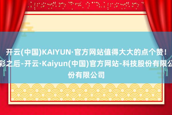 开云(中国)KAIYUN·官方网站值得大大的点个赞!喝彩之后-开云·Kaiyun(中国)官方网站-科技股份有限公司