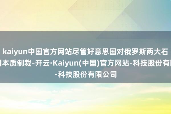 kaiyun中国官方网站尽管好意思国对俄罗斯两大石油公司本质制裁-开云·Kaiyun(中国)官方网站-科技股份有限公司