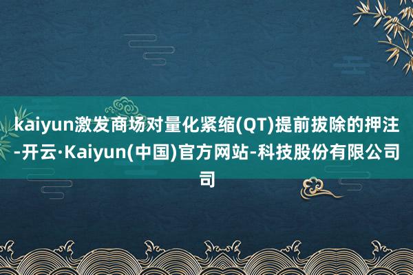 kaiyun激发商场对量化紧缩(QT)提前拔除的押注-开云·Kaiyun(中国)官方网站-科技股份有限公司