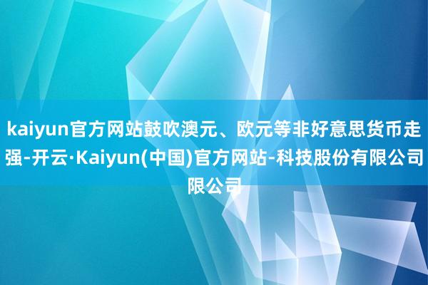 kaiyun官方网站鼓吹澳元、欧元等非好意思货币走强-开云·Kaiyun(中国)官方网站-科技股份有限公司