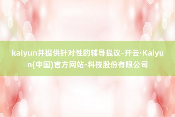 kaiyun并提供针对性的辅导提议-开云·Kaiyun(中国)官方网站-科技股份有限公司