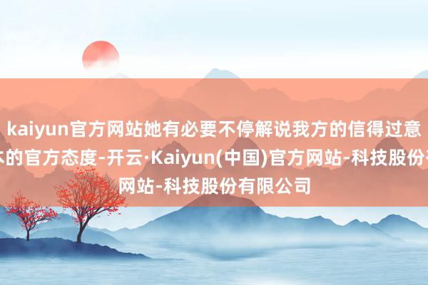kaiyun官方网站她有必要不停解说我方的信得过意图和日本的官方态度-开云·Kaiyun(中国)官方网站-科技股份有限公司