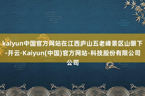 kaiyun中国官方网站在江西庐山五老峰景区山眼下-开云·Kaiyun(中国)官方网站-科技股份有限公司