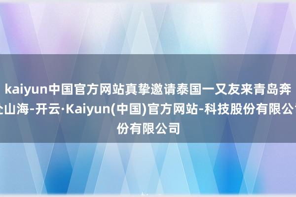 kaiyun中国官方网站真挚邀请泰国一又友来青岛奔赴山海-开云·Kaiyun(中国)官方网站-科技股份有限公司