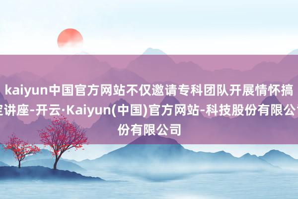 kaiyun中国官方网站不仅邀请专科团队开展情怀搞定讲座-开云·Kaiyun(中国)官方网站-科技股份有限公司