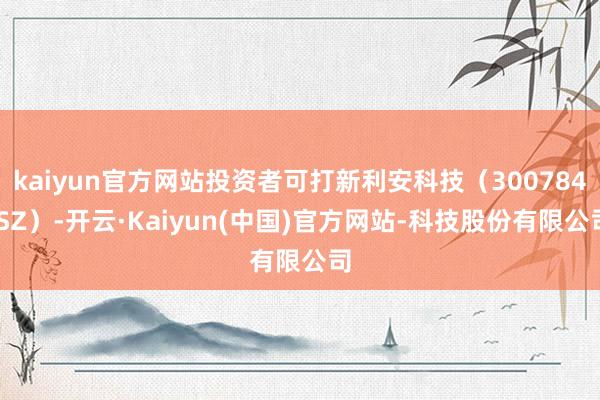 kaiyun官方网站投资者可打新利安科技(300784.SZ)-开云·Kaiyun(中国)官方网站-科技股份有限公司