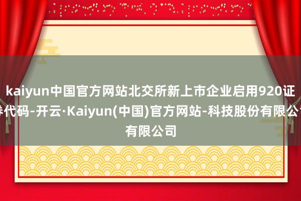kaiyun中国官方网站北交所新上市企业启用920证券代码-开云·Kaiyun(中国)官方网站-科技股份有限公司