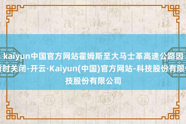 kaiyun中国官方网站霍姆斯至大马士革高速公路因此暂时关闭-开云·Kaiyun(中国)官方网站-科技股份有限公司