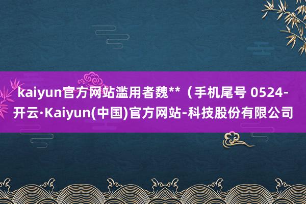 kaiyun官方网站滥用者魏**(手机尾号 0524-开云·Kaiyun(中国)官方网站-科技股份有限公司
