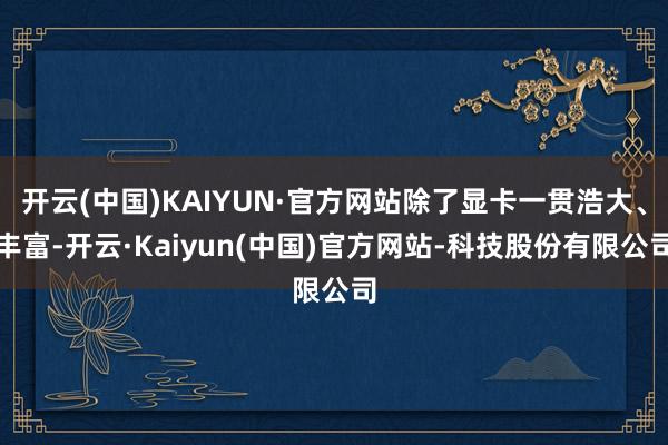 开云(中国)KAIYUN·官方网站除了显卡一贯浩大、丰富-开云·Kaiyun(中国)官方网站-科技股份有限公司