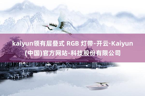 kaiyun领有层叠式 RGB 灯带-开云·Kaiyun(中国)官方网站-科技股份有限公司