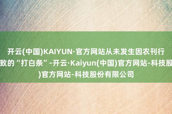 开云(中国)KAIYUN·官方网站从未发生因农刊行资金问题导致的“打白条”-开云·Kaiyun(中国)官方网站-科技股份有限公司