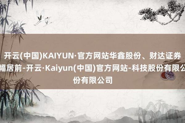 开云(中国)KAIYUN·官方网站华鑫股份、财达证券涨幅居前-开云·Kaiyun(中国)官方网站-科技股份有限公司