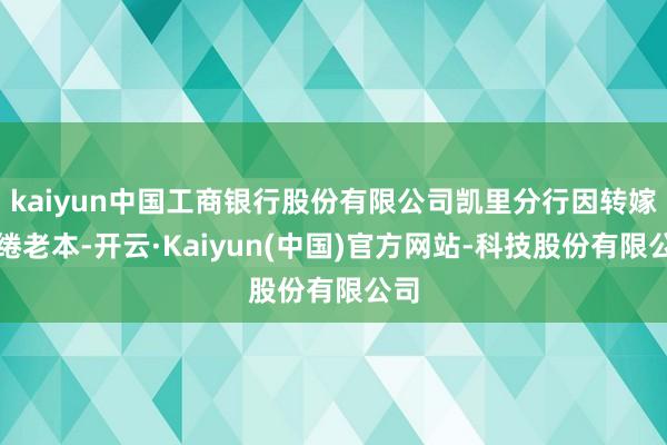 kaiyun中国工商银行股份有限公司凯里分行因转嫁缱绻老本-开云·Kaiyun(中国)官方网站-科技股份有限公司
