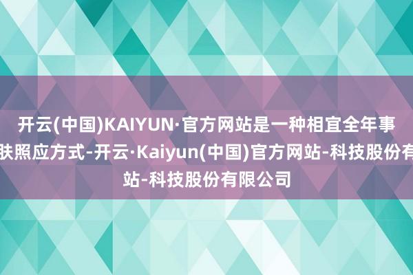 开云(中国)KAIYUN·官方网站是一种相宜全年事段的肌肤照应方式-开云·Kaiyun(中国)官方网站-科技股份有限公司
