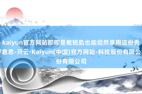 kaiyun官方网站即即是敏锐肌也能坦然享用这份秀好意思-开云·Kaiyun(中国)官方网站-科技股份有限公司