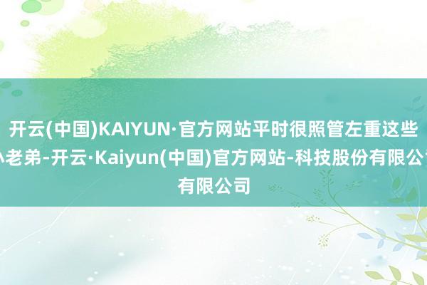 开云(中国)KAIYUN·官方网站平时很照管左重这些小老弟-开云·Kaiyun(中国)官方网站-科技股份有限公司