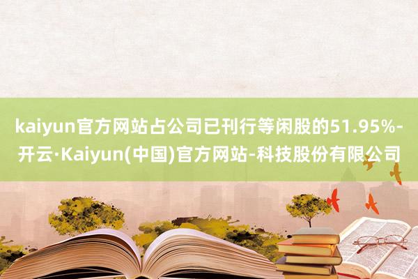 kaiyun官方网站占公司已刊行等闲股的51.95%-开云·Kaiyun(中国)官方网站-科技股份有限公司