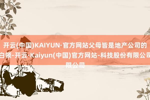 开云(中国)KAIYUN·官方网站父母皆是地产公司的白领-开云·Kaiyun(中国)官方网站-科技股份有限公司