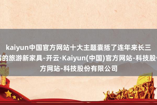 kaiyun中国官方网站 十大主题囊括了连年来长三角各地显露的旅游新家具-开云·Kaiyun(中国)官方网站-科技股份有限公司