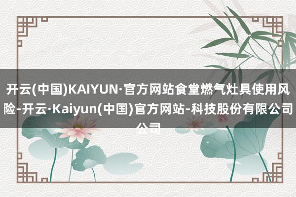 开云(中国)KAIYUN·官方网站食堂燃气灶具使用风险-开云·Kaiyun(中国)官方网站-科技股份有限公司
