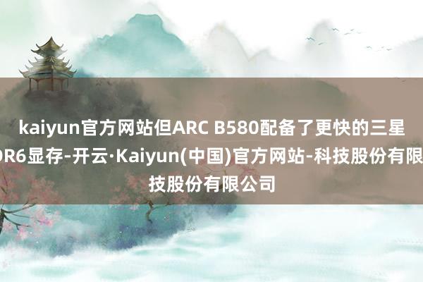 kaiyun官方网站但ARC B580配备了更快的三星GDDR6显存-开云·Kaiyun(中国)官方网站-科技股份有限公司