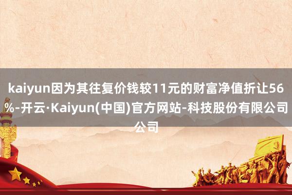 kaiyun因为其往复价钱较11元的财富净值折让56%-开云·Kaiyun(中国)官方网站-科技股份有限公司