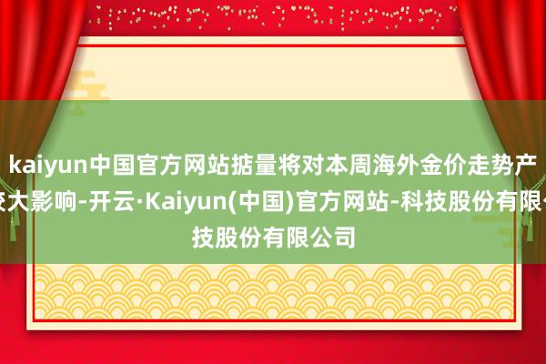 kaiyun中国官方网站掂量将对本周海外金价走势产生较大影响-开云·Kaiyun(中国)官方网站-科技股份有限公司
