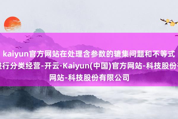 kaiyun官方网站在处理含参数的辘集问题和不等式问题时进行分类经营-开云·Kaiyun(中国)官方网站-科技股份有限公司