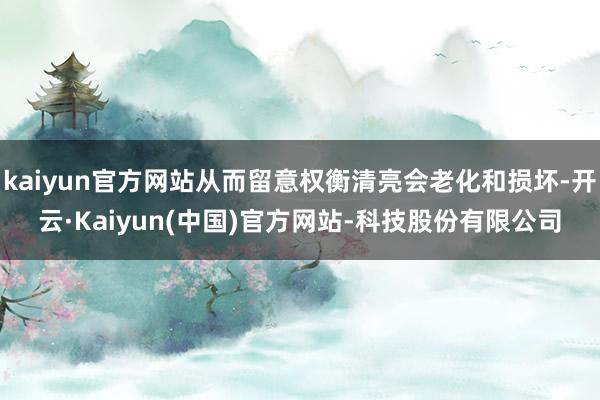 kaiyun官方网站从而留意权衡清亮会老化和损坏-开云·Kaiyun(中国)官方网站-科技股份有限公司