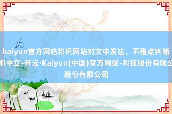 kaiyun官方网站和讯网站对文中发达、不雅点判断保抓中立-开云·Kaiyun(中国)官方网站-科技股份有限公司