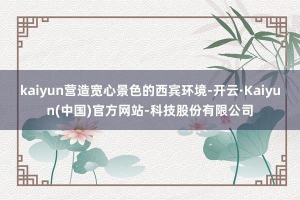 kaiyun营造宽心景色的西宾环境-开云·Kaiyun(中国)官方网站-科技股份有限公司