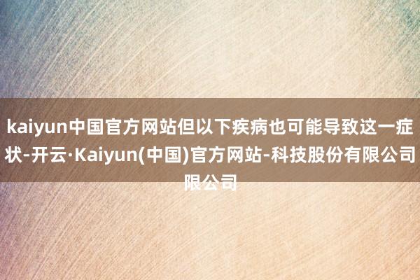 kaiyun中国官方网站但以下疾病也可能导致这一症状-开云·Kaiyun(中国)官方网站-科技股份有限公司