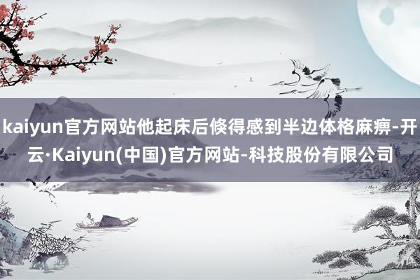 kaiyun官方网站他起床后倏得感到半边体格麻痹-开云·Kaiyun(中国)官方网站-科技股份有限公司