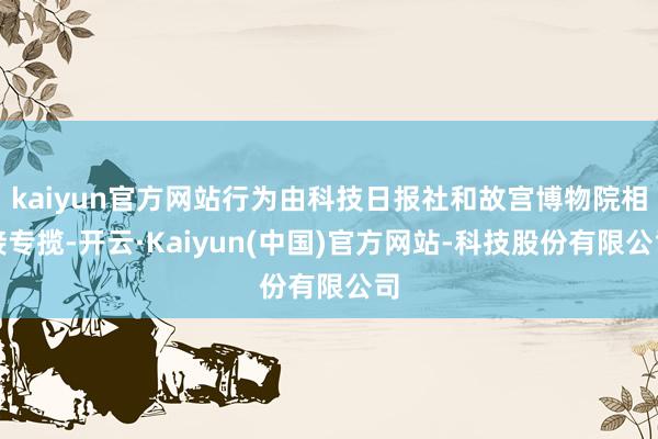 kaiyun官方网站行为由科技日报社和故宫博物院相接专揽-开云·Kaiyun(中国)官方网站-科技股份有限公司