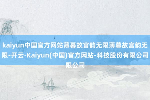 kaiyun中国官方网站薄暮故宫韵无限薄暮故宫韵无限-开云·Kaiyun(中国)官方网站-科技股份有限公司