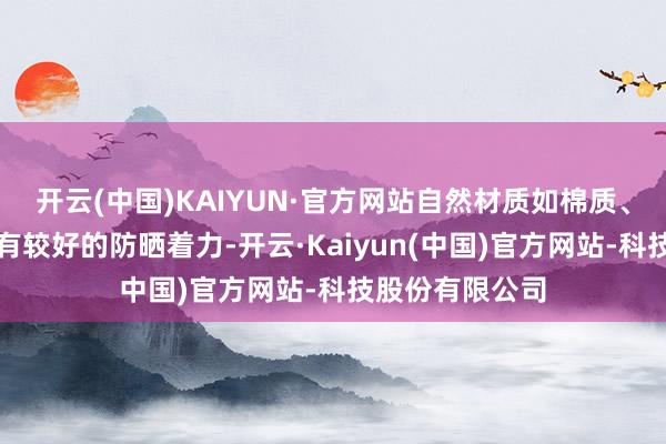 开云(中国)KAIYUN·官方网站自然材质如棉质、布质等常常具有较好的防晒着力-开云·Kaiyun(中国)官方网站-科技股份有限公司