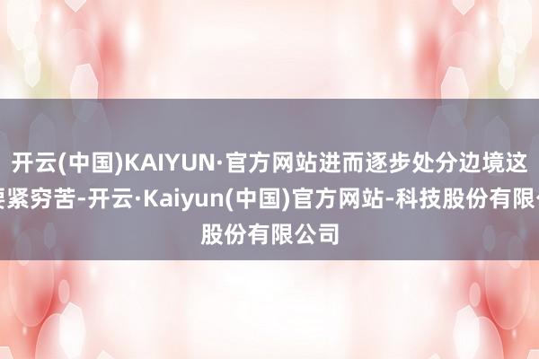 开云(中国)KAIYUN·官方网站进而逐步处分边境这一要紧穷苦-开云·Kaiyun(中国)官方网站-科技股份有限公司
