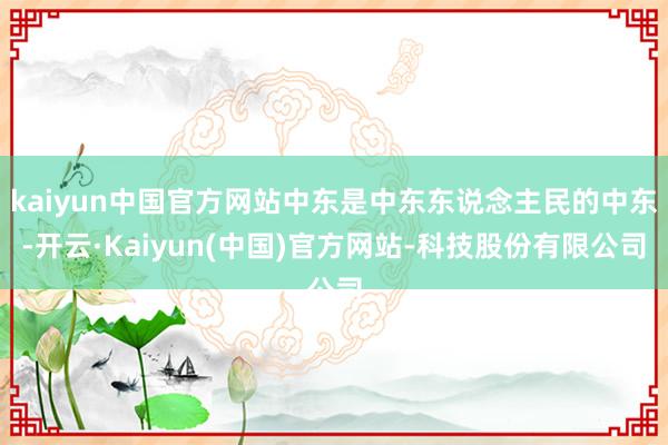 kaiyun中国官方网站中东是中东东说念主民的中东-开云·Kaiyun(中国)官方网站-科技股份有限公司