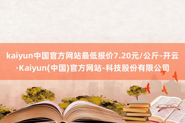 kaiyun中国官方网站最低报价7.20元/公斤-开云·Kaiyun(中国)官方网站-科技股份有限公司