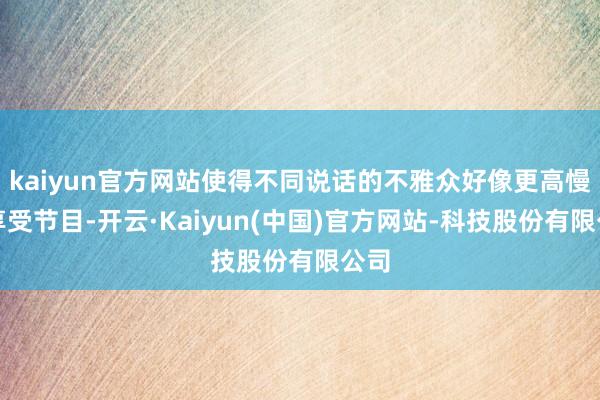 kaiyun官方网站使得不同说话的不雅众好像更高慢地享受节目-开云·Kaiyun(中国)官方网站-科技股份有限公司