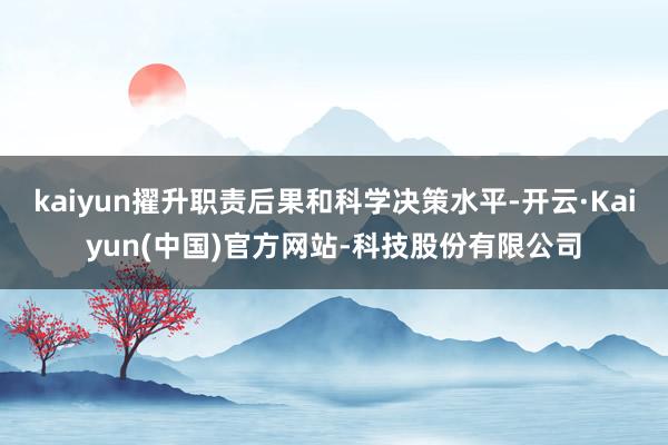 kaiyun擢升职责后果和科学决策水平-开云·Kaiyun(中国)官方网站-科技股份有限公司