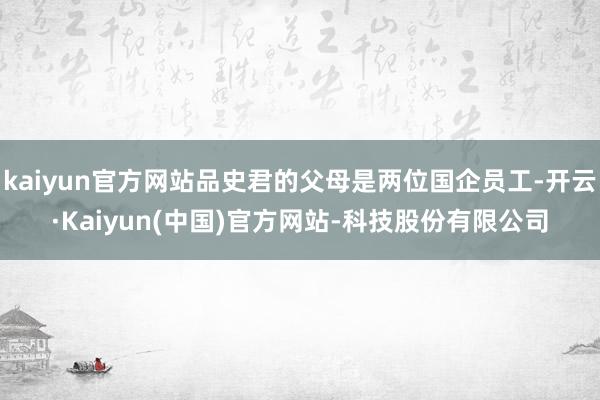 kaiyun官方网站品史君的父母是两位国企员工-开云·Kaiyun(中国)官方网站-科技股份有限公司
