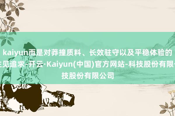 kaiyun而是对莽撞质料、长效驻守以及平稳体验的全主见追求-开云·Kaiyun(中国)官方网站-科技股份有限公司
