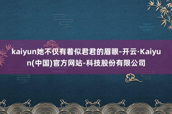 kaiyun她不仅有着似君君的眉眼-开云·Kaiyun(中国)官方网站-科技股份有限公司