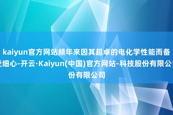 kaiyun官方网站频年来因其超卓的电化学性能而备受细心-开云·Kaiyun(中国)官方网站-科技股份有限公司