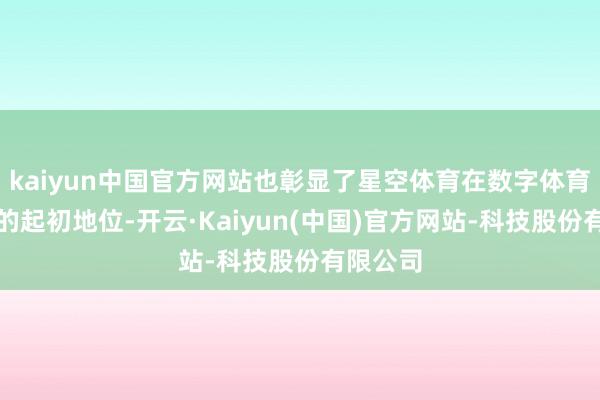 kaiyun中国官方网站也彰显了星空体育在数字体育生态中的起初地位-开云·Kaiyun(中国)官方网站-科技股份有限公司