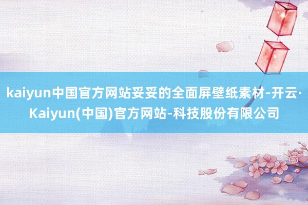 kaiyun中国官方网站妥妥的全面屏壁纸素材-开云·Kaiyun(中国)官方网站-科技股份有限公司