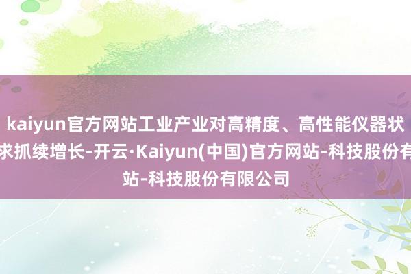 kaiyun官方网站工业产业对高精度、高性能仪器状貌的需求抓续增长-开云·Kaiyun(中国)官方网站-科技股份有限公司